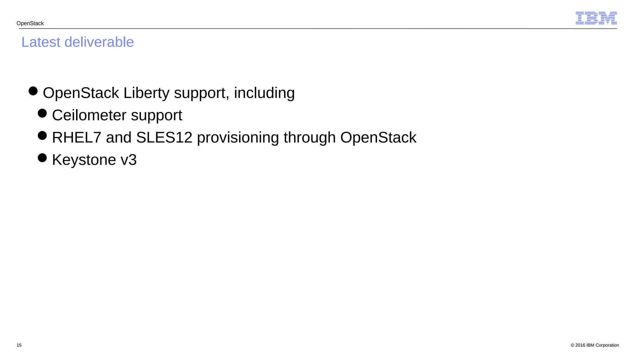© 2016 IBM Corporation15
OpenStack
Latest deliverable
OpenStack Liberty support, including
Ceilometer support
RHEL7 and SLES12 provisioning through OpenStack
Keystone v3
 