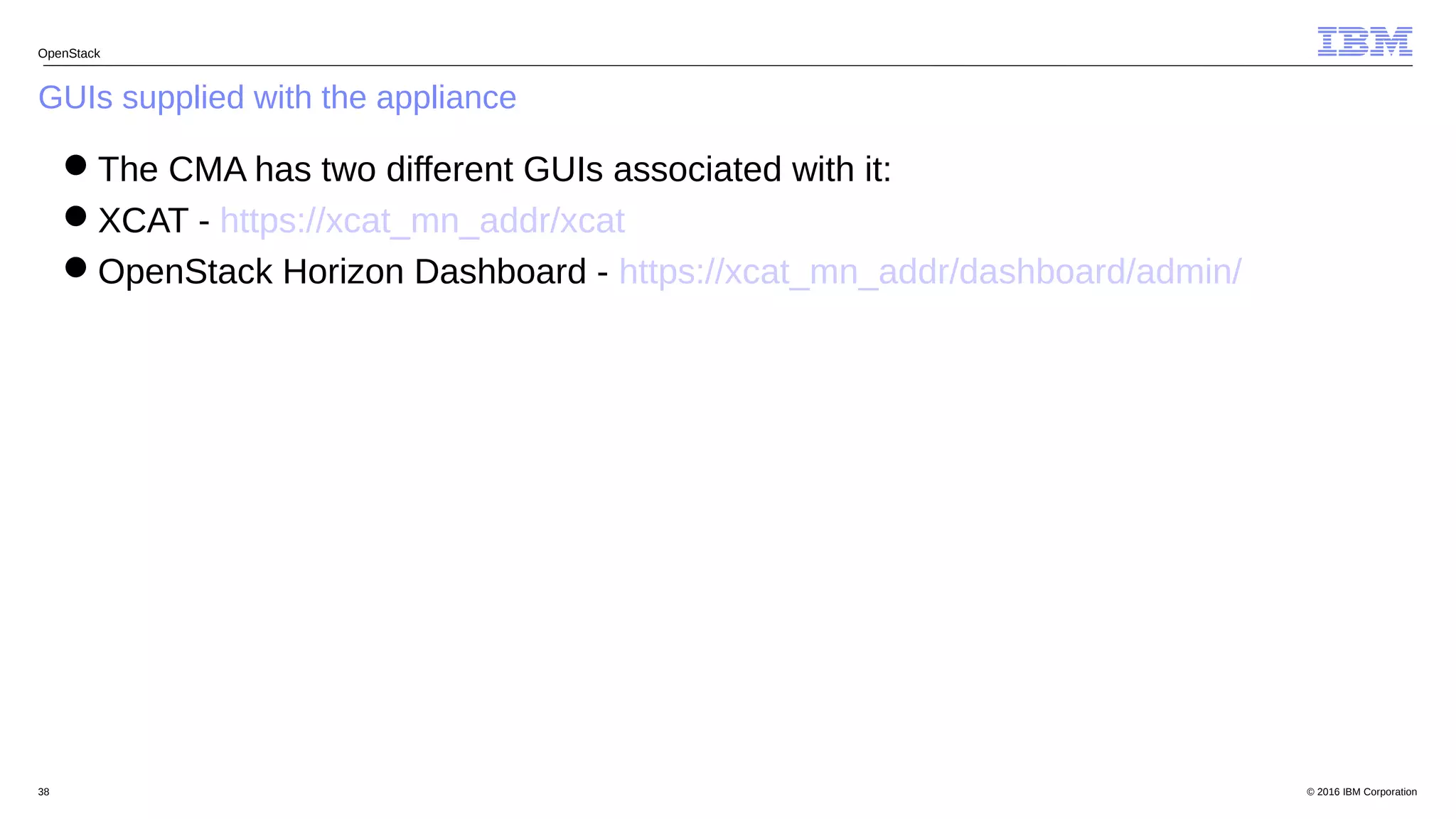 © 2016 IBM Corporation38
GUIs supplied with the appliance
OpenStack
The CMA has two different GUIs associated with it:
XCAT - https://xcat_mn_addr/xcat
OpenStack Horizon Dashboard - https://xcat_mn_addr/dashboard/admin/
 