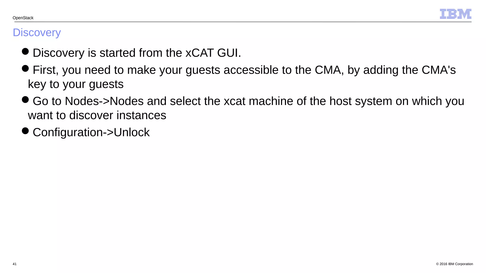 © 2016 IBM Corporation41
Discovery
OpenStack
Discovery is started from the xCAT GUI.
First, you need to make your guests accessible to the CMA, by adding the CMA's
key to your guests
Go to Nodes->Nodes and select the xcat machine of the host system on which you
want to discover instances
Configuration->Unlock
 