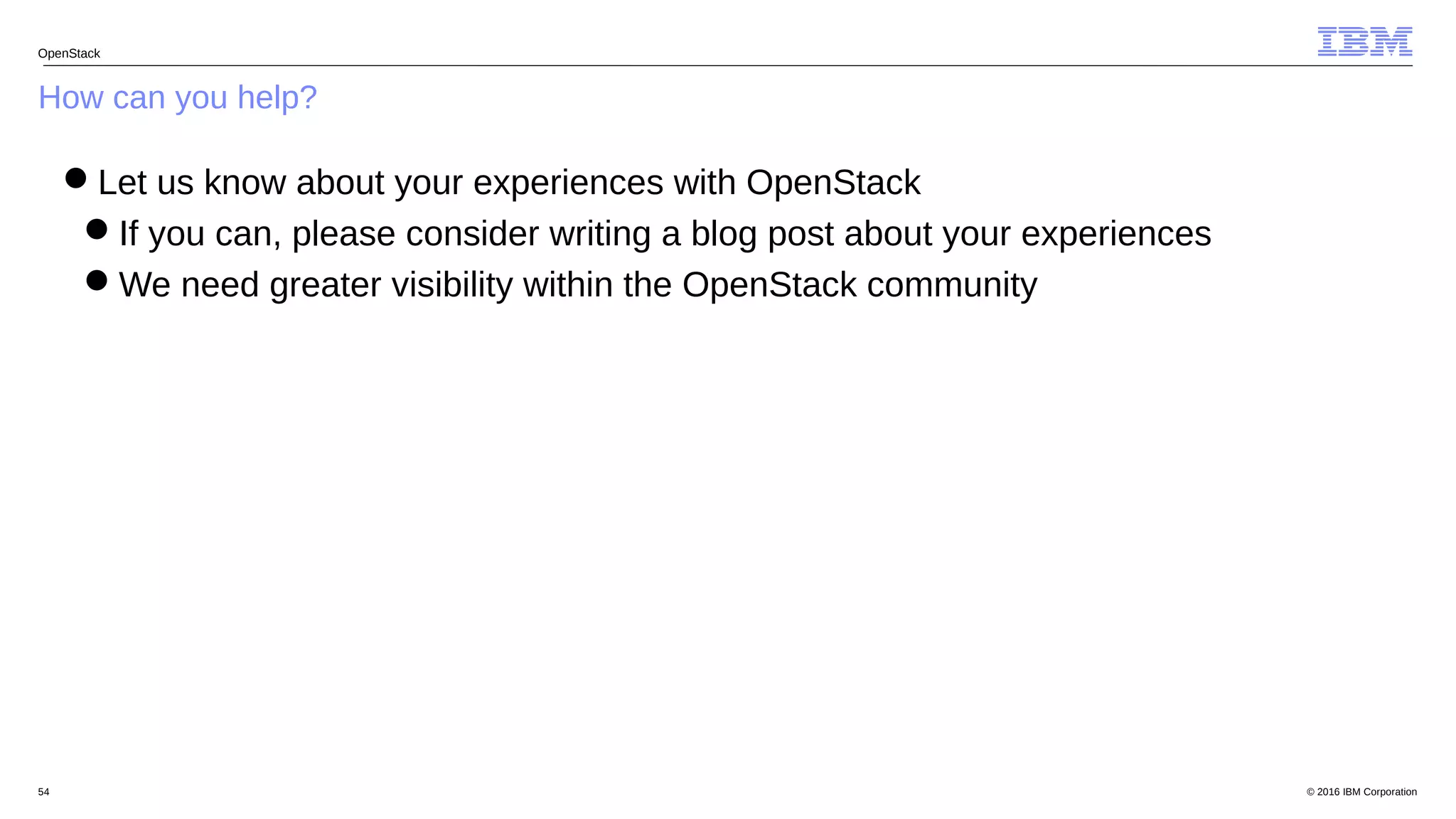 © 2016 IBM Corporation54
How can you help?
OpenStack
Let us know about your experiences with OpenStack
If you can, please consider writing a blog post about your experiences
We need greater visibility within the OpenStack community
 