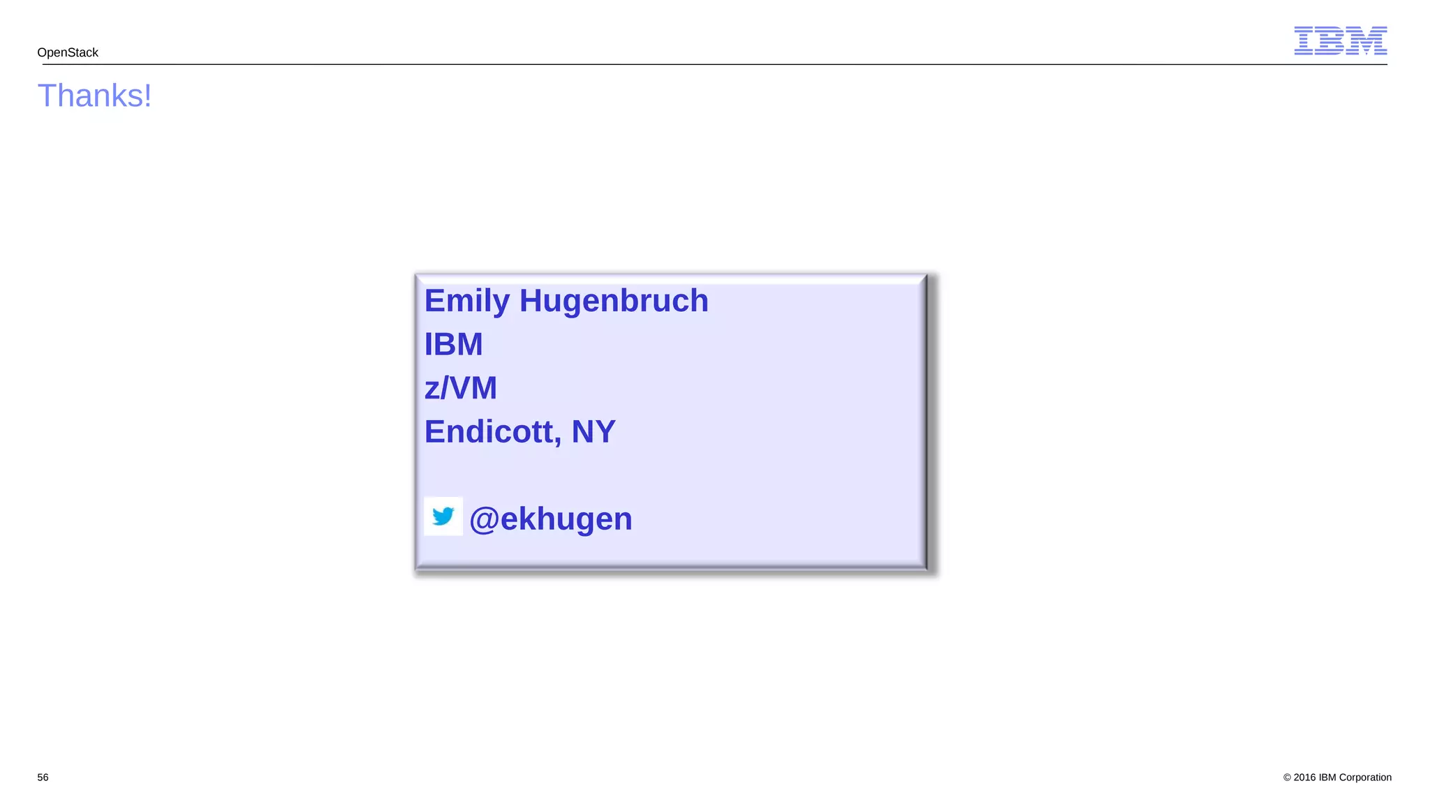 © 2016 IBM Corporation56
Thanks!
OpenStack
Emily Hugenbruch
IBM
z/VM
Endicott, NY
@ekhugen
 