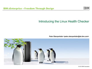 IBM zEnterprise – Freedom Through Design




                           Introducing the Linux Health Checker



                                    Peter Oberparleiter <peter.oberparleiter@de.ibm.com>




                                                                          © 2012 IBM Corporation
 