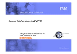 z/VSE Live Virtual Class Series




Securing Data Transfers using IPv6/VSE




             Jeffrey Barnard, Barnard Software, Inc.
             Joerg Schmidbauer, IBM
             http://www.ibm.com/zVSE
             http://twitter.com/IBMzVSE




Sept, 2012                                             © 2012 IBM Corporation
 