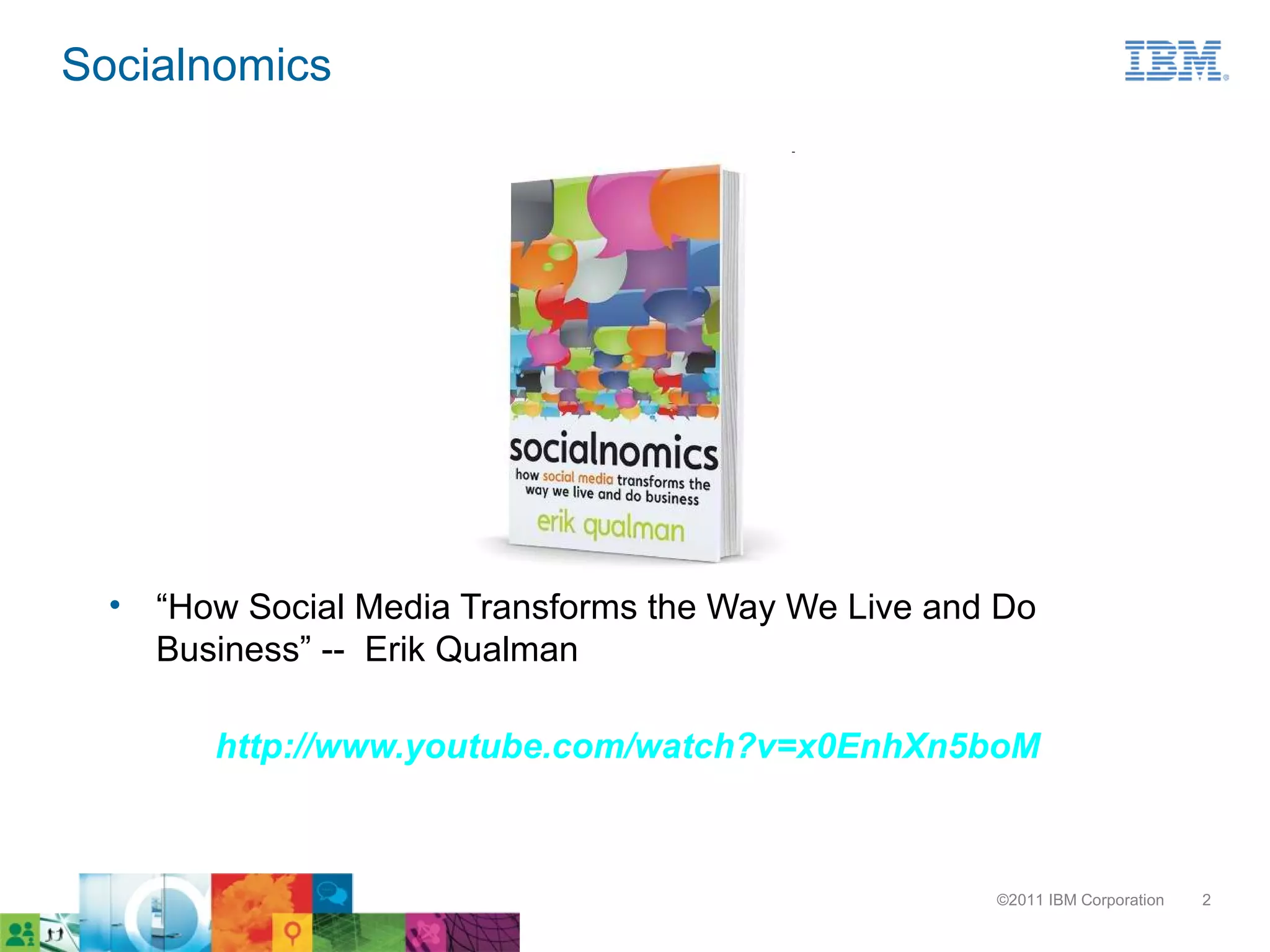 Socialnomics




  • “How Social Media Transforms the Way We Live and Do
    Business” -- Erik Qualman

        http://www.youtube.com/watch?v=x0EnhXn5boM



                                                    ©2011 IBM Corporation   2
 
