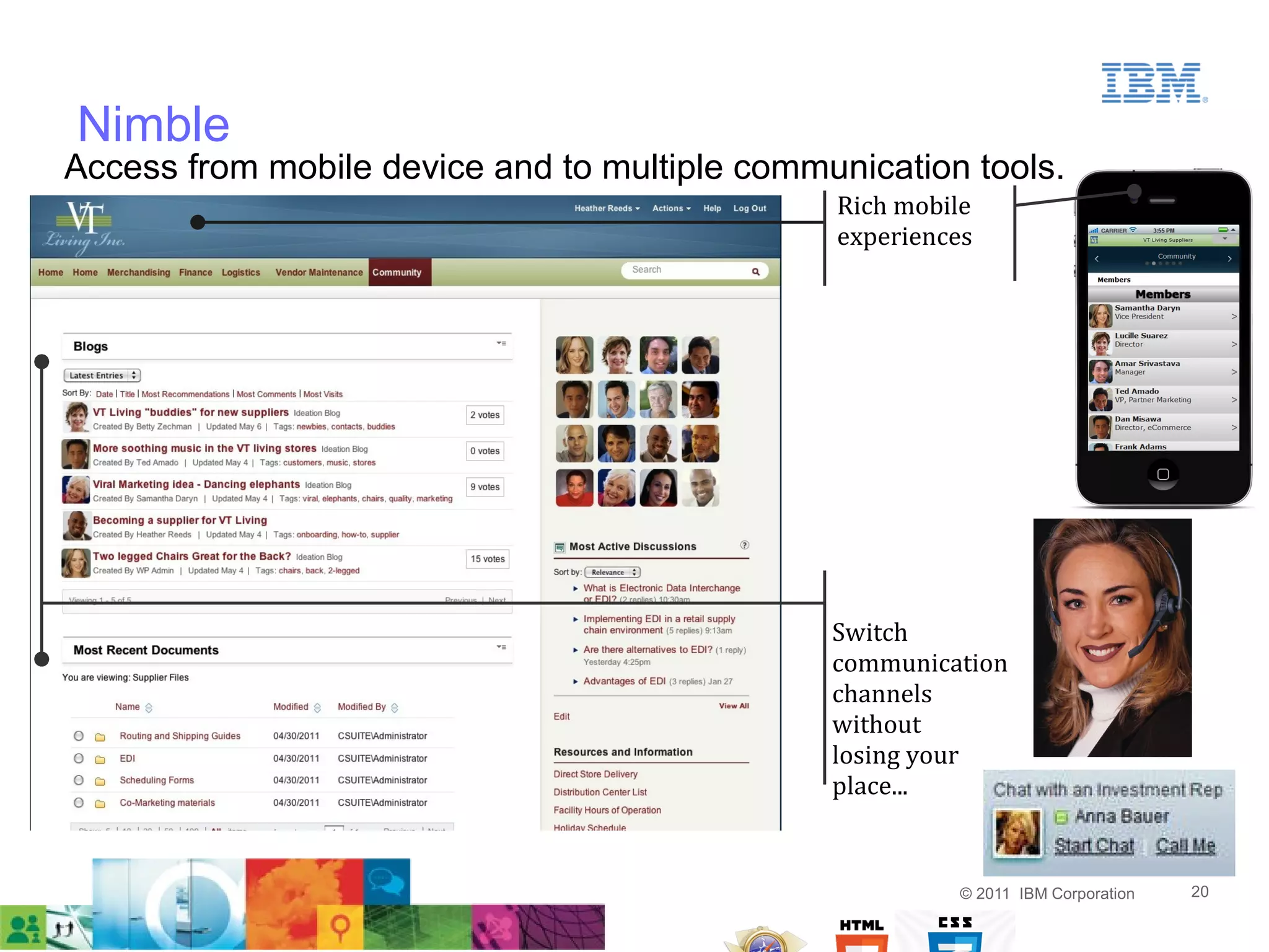Nimble
Access from mobile device and to multiple communication tools...
                                                Rich mobile
                                                experiences




                                                Switch
                                                communication
                                                channels
                                                without
                                                losing your
                                                place...


                                                         © 2011 IBM Corporation   20
 