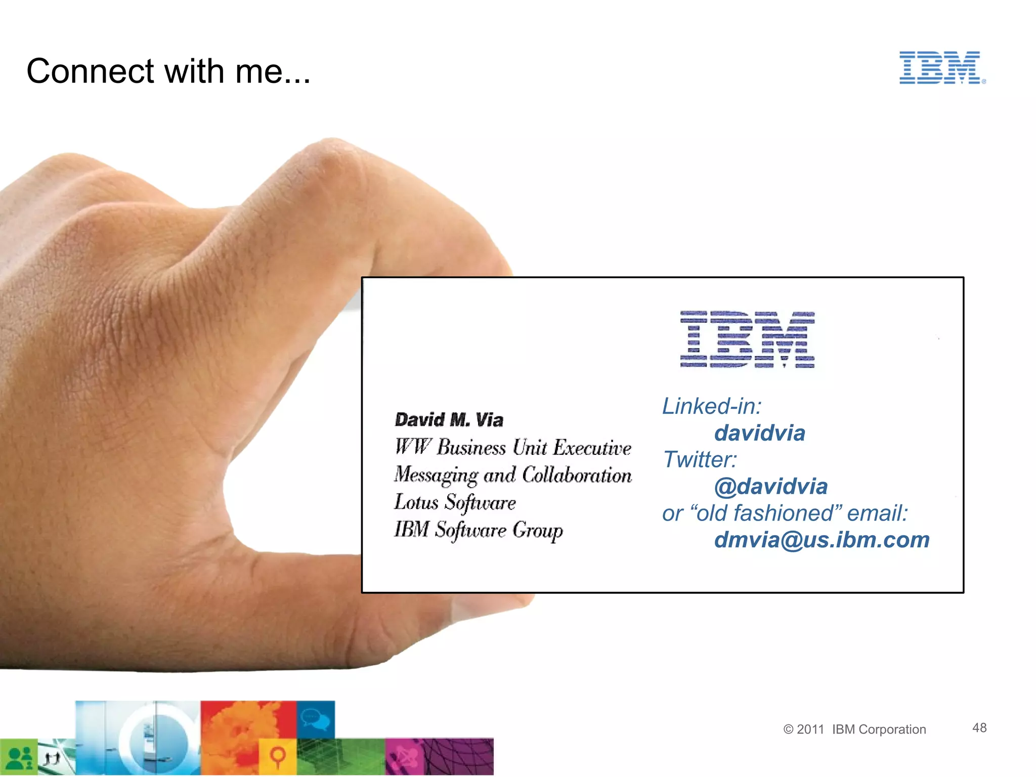 Connect with me...




                     Linked-in:
                           davidvia
                     Twitter:
                           @davidvia
                     or “old fashioned” email:
                           dmvia@us.ibm.com




                                © 2011 IBM Corporation   48
 