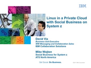 Linux in a Private Cloud
          with Social Business on
          System z


David Via
Business Unit Executive
WW Messaging and Collaboration Sales
IBM Collaboration Solutions

Mike Wojton
Social Business for System z
ATS North America

                                   ©2011 IBM Corporation
 