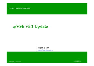 z/VSE Live Virtual Class




         z/VSE V5.1 Update




                            Ingolf Salm
                            salm@de.ibm.com




       04/11/2011
  ©2011 IBM Corporation
©2011 IBM Corporation
                                              11/16/2011
 