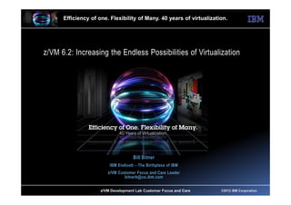 Efficiency of one. Flexibility of Many. 40 years of virtualization.




z/VM 6.2: Increasing the Endless Possibilities of Virtualization




                                     Bill Bitner
                         IBM Endicott – The Birthplace of IBM
                        z/VM Customer Focus and Care Leader
                                bitnerb@us.ibm.com


                     z/VM Development Lab Customer Focus and Care
                          z/VM Customer Focus and Care                ©2012 IBM Corporation
 