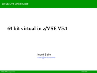 z/VSE Live Virtual Class




         64 bit virtual in z/VSE V5.1




                            Ingolf Salm
                            salm@de.ibm.com




©2011 IBM Corporation                         12/14/2011
 