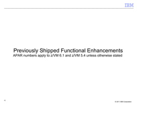 Previously Shipped Functional Enhancements
     APAR numbers apply to z/VM 6.1 and z/VM 5.4 unless otherwise stated




42
                                                                   © 2011 IBM Corporation
 