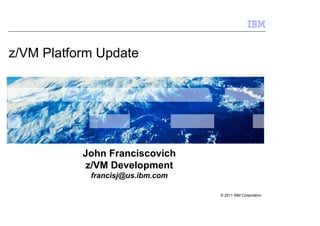 z/VM Platform Update




           John Franciscovich
            z/VM Development
            francisj@us.ibm.com

                                  © 2011 IBM Corporation
                                               © 2009 IBM
                                               Corporation
 