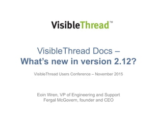 VisibleThread Docs –
What’s new in version 2.12?
VisibleThread Users Conference – November 2015
Eoin Wren, VP of Engineering and Support
Fergal McGovern, founder and CEO
 