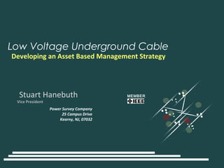 Low Voltage Underground Cable
Developing an Asset Based Management Strategy




  Stuart Hanebuth                         MEMBER
 Vice President
                  Power Survey Company
                        25 Campus Drive
                      Kearny, NJ, 07032
 