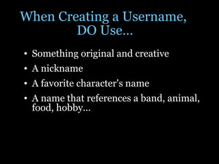 When Creating a Username,  DO Use… Something original and creative A nickname A favorite character's name A name that references a band, animal, food, hobby... 