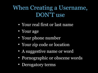 When Creating a Username, DON’T use Your real first or last name Your age  Your phone number Your zip code or location  A suggestive name or word Pornographic or obscene words Derogatory terms 
