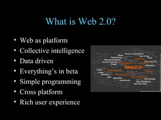 What is Web 2.0? Web as platform Collective intelligence Data driven Everything’s in beta Simple programming Cross platform Rich user experience 
