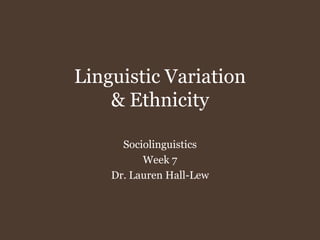 Linguistic Variation& Ethnicity Sociolinguistics Week 7 Dr. Lauren Hall-Lew 