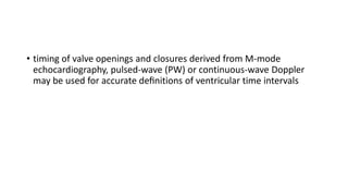 • timing of valve openings and closures derived from M-mode
echocardiography, pulsed-wave (PW) or continuous-wave Doppler
may be used for accurate deﬁnitions of ventricular time intervals
 