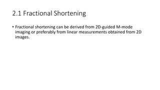 2.1 Fractional Shortening
• Fractional shortening can be derived from 2D-guided M-mode
imaging or preferably from linear measurements obtained from 2D
images.
 