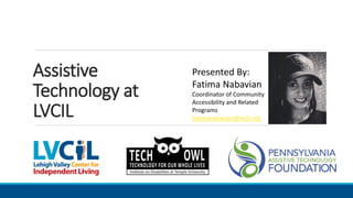 Assistive
Technology at
LVCIL
Presented By:
Fatima Nabavian
Coordinator of Community
Accessibility and Related
Programs
fa...