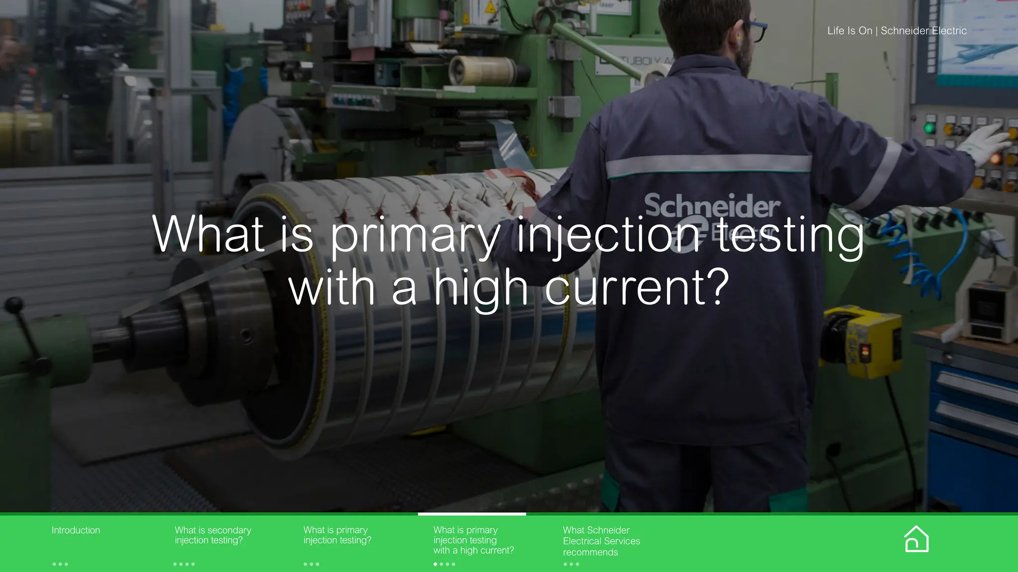 What is primary injection testing
with a high current?
What is primary
injection testing?
What is primary
injection testing
with a high current?
What is secondary
injection testing?
Introduction What Schneider
Electrical Services
recommends
Life Is On | Schneider Electric
 