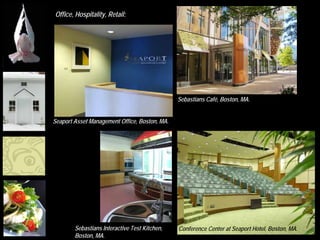 Office, Hospitality, Retail:




                                                            Sebastians Café, Boston, MA.


             Seaport Asset Management Office, Boston, MA.




                     Sebastians Interactive Test Kitchen,   Conference Center at Seaport Hotel, Boston, MA.
MFA Boston
                     Boston, MA.
 