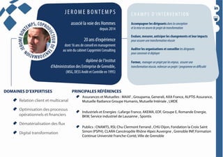 PRINCIPALES RÉFÉRENCES
  Assurances et Mutuelles : MAAF , Groupama, Generali, AXA France, ALPTIS Assurance,
Mutuelle Radiance Groupe Humanis, Mutuelle Intériale , LMDE
  Industriels et Energies : Lafarge France, AKEMA, EDF, Groupe E, Romande Energie,
BKW, Service industriel de Lausanne , Spontis
  Publics : CNAMTS, RSI, Chu Clermont Ferrand , CHU Dijon, Fondation la Croix Saint
Simon (PSPH), CLARA Cancéropôle Rhône Alpes Auvergne , Grenoble INP, Formation
Continue Université Franche-Conté, Ville de Grenoble
J E R O M E B O NT E M P S
associé la voie des Hommes
depuis 2014
20 ans d’expérience
dont 16 ans de conseil en management
au sein du cabinet Capgemini Consulting
diplômé de l’Institut
d’Administration des Entreprise de Grenoble,
(MSG, DESS Andit et Contrôle en 1995)
DOMAINES D’EXPERTISES
  Relation client et multicanal
  Optimisation des processus
opérationnels et financiers
  Dématérialisation des flux
  Digital transformation
Accompagner les dirigeants danslaconception
etlamiseenœuvredeprojetdetransformation
Evaluer, mesurer, anticiper les changements et leur impacts
pourassurerunetransformationréussie
Auditer les organisations et conseiller lesdirigeants
pourconcevoiretdéployer
Former, managerunprojetparlesenjeux, assurerune
transformationréussie,redresserunprojet/programmeendiﬃculté
C H A M P S D ’I NT E RV E NT I O N
PRINCIPALES RÉFÉRENCES
  Assurances et Mutuelles : MAAF , Groupama, Generali, AXA France, ALPTIS Assurance,
Mutuelle Radiance Groupe Humanis, Mutuelle Intériale , LMDE
  Industriels et Energies : Lafarge France, AKEMA, EDF, Groupe E, Romande Energie,
BKW, Service industriel de Lausanne , Spontis
  Publics : CNAMTS, RSI, Chu Clermont Ferrand , CHU Dijon, Fondation la Croix Saint
Simon (PSPH), CLARA Cancéropôle Rhône Alpes Auvergne , Grenoble INP, Formation
Continue Université Franche-Conté, Ville de Grenoble
J E R O M E B O NT E M P S
associé la voie des Hommes
depuis 2014
20 ans d’expérience
dont 16 ans de conseil en management
au sein du cabinet Capgemini Consulting
diplômé de l’Institut
d’Administration des Entreprise de Grenoble,
(MSG, DESS Andit et Contrôle en 1995)
DOMAINES D’EXPERTISES
  Relation client et multicanal
  Optimisation des processus
opérationnels et financiers
  Dématérialisation des flux
  Digital transformation
Accompagner les dirigeants danslaconception
etlamiseenœuvredeprojetdetransformation
Evaluer, mesurer, anticiper les changements et leur impacts
pourassurerunetransformationréussie
Auditer les organisations et conseiller lesdirigeants
pourconcevoiretdéployer
Former, managerunprojetparlesenjeux, assurerune
transformationréussie,redresserunprojet/programmeendifficulté
C H A M P S D ’I NT E RV E NT I O N
 