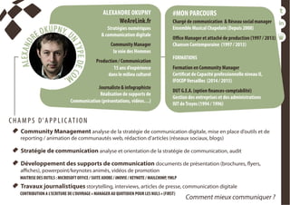   Community Management analyse de la stratégie de communication digitale, mise en place d’outils et de
reporting / animation de communautés web, rédaction d’articles (réseaux sociaux, blogs)
  Stratégie de communication analyse et orientation de la stratégie de communication, audit
  Développement des supports de communication documents de présentation (brochures, flyers,
affiches), powerpoint/keynotes animés, vidéos de promotion
MAITRISE DES OUTILS : MICROSOFT OFFICE / SUITE ADOBE / iMOVIE / KEYNOTE / MAILCHIMP,YMLP
  Travaux journalistiques storytelling, interviews, articles de presse, communication digitale
CONTRIBUTION A L’ECRITURE DE L’OUVRAGE « MANAGER AU QUOTIDIEN POUR LES NULS » (FIRST)
ALEXANDRE OKUPNY
WeAreLink.fr
Stratégies numériques
& communication digitale
Community Manager
la voie des Hommes
Production / Communication
15 ans d’expérience
dans le milieu culturel
Journaliste & infographiste
Réalisation de supports de
Communication (présentations, vidéos…)
#MON PARCOURS
Chargé de communication & Réseau social manager
Ensemble Musical Chapelain (Depuis 2008)
Office Manager et attaché de production (1997 / 2013)
Chanson Contemporaine (1997 / 2013)
FORMATIONS
Formation en Community Manager
Certificat de Capacité professionnelle niveau II,
IFOCOPVersailles (2014 / 2015)
DUT G.E.A. (option finances-comptabilité)
Gestion des entreprises et des administrations
IUT deTroyes (1994 / 1996)
C H A M P S D‘ A P P L I C AT I O N
Comment mieux communiquer ?
 