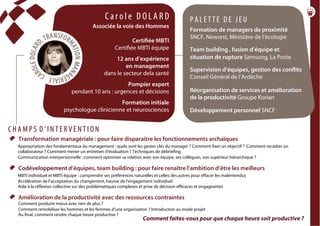conférencesparticipatives
duréesde1h30à2h
  Transformation managériale : pour faire disparaitre les fonctionnements archaïques
Appropriation des fondamentaux du management : quels sont les gestes clés du manager ? Comment fixer un objectif ? Comment recadrer un
collaborateur ? Comment mener un entretien d’évaluation ? Techniques de débriefing
Communication interpersonnelle : comment optimiser sa relation avec son équipe, ses collègues, son supérieur hiérarchique ?
Codéveloppement d’équipes, team building : pour faire renaître l’ambition d’être les meilleurs
MBTI individuel et MBTI équipe : comprendre ses préférences naturelles et celles des autres pour effacer les malentendus
Accélération de l’acceptation du changement, hausse de l’engagement individuel
Aide à la réflexion collective sur des problématiques complexes et prise de décision efficaces et engageantes
  Amélioration de la productivité avec des ressources contraintes
Comment produire mieux avec rien de plus ?
Comment remobiliser les hommes et les femmes d’une organisation ? Introduction au mode projet
Au final, comment rendre chaque heure productive ?
C H A M P S D ’ I N T E R V E N T I O N
C a r o l e D O L A R D
Associée la voie des Hommes
Certifiée MBTI
Certifiée MBTI équipe
12 ans d’expérience
en management
dans le secteur dela santé
Pompier expert
pendant 10 ans : urgences et décisions
Formation initiale
psychologue clinicienne et neurosciences
P A L E T T E D E J E U
Formation de managers de proximité
SNCF, Newrest, Ministère de l’écologie
Team building , fusion d’équipe et
situation de rupture Samsung, La Poste
Supervision d’équipes, gestion des conflits
Conseil Général de l’Ardèche
Réorganisation de services et amélioration
de la productivité Groupe Korian
Développement personnel SNCF
Comment faites-vous pour que chaque heure soit productive ?
 