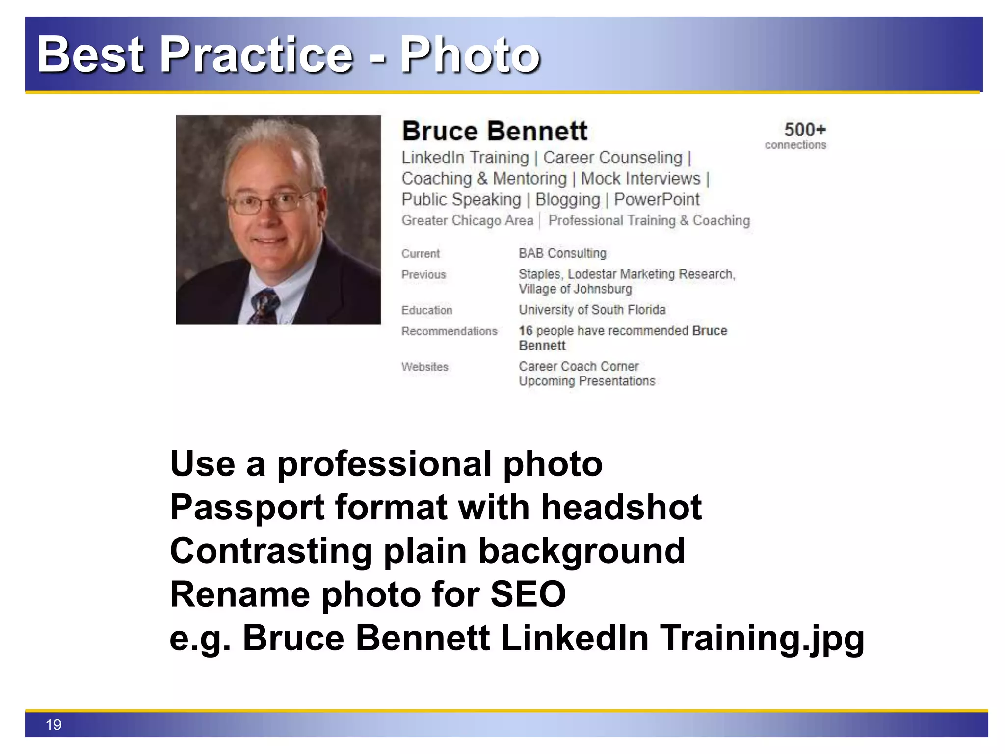 19
Best Practice - Photo
Use a professional photo
Passport format with headshot
Contrasting plain background
Rename photo for SEO
e.g. Bruce Bennett LinkedIn Training.jpg
 