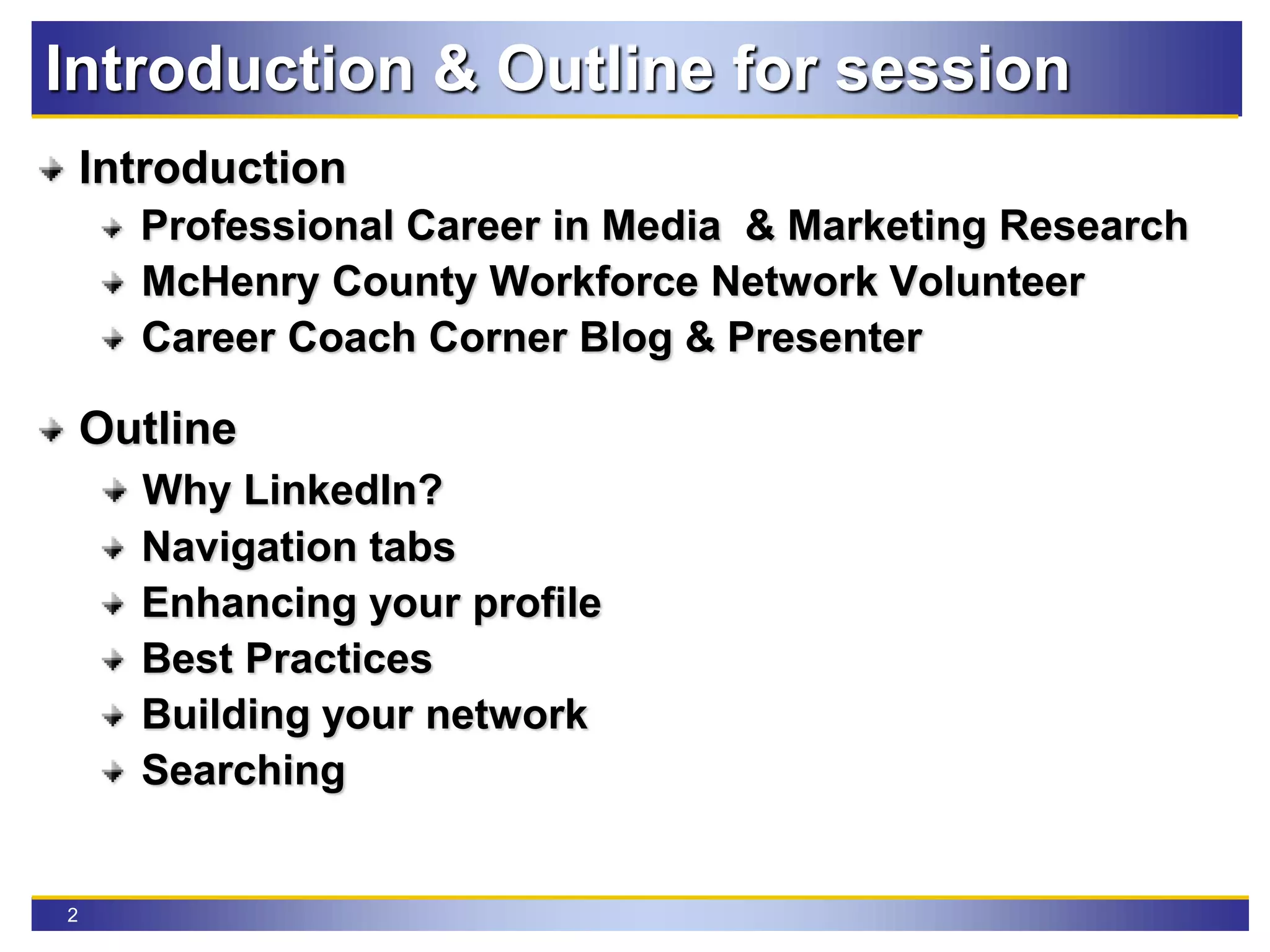 2
Introduction & Outline for session
Introduction
Professional Career in Media & Marketing Research
McHenry County Workforce Network Volunteer
Career Coach Corner Blog & Presenter
Outline
Why LinkedIn?
Navigation tabs
Enhancing your profile
Best Practices
Building your network
Searching
 