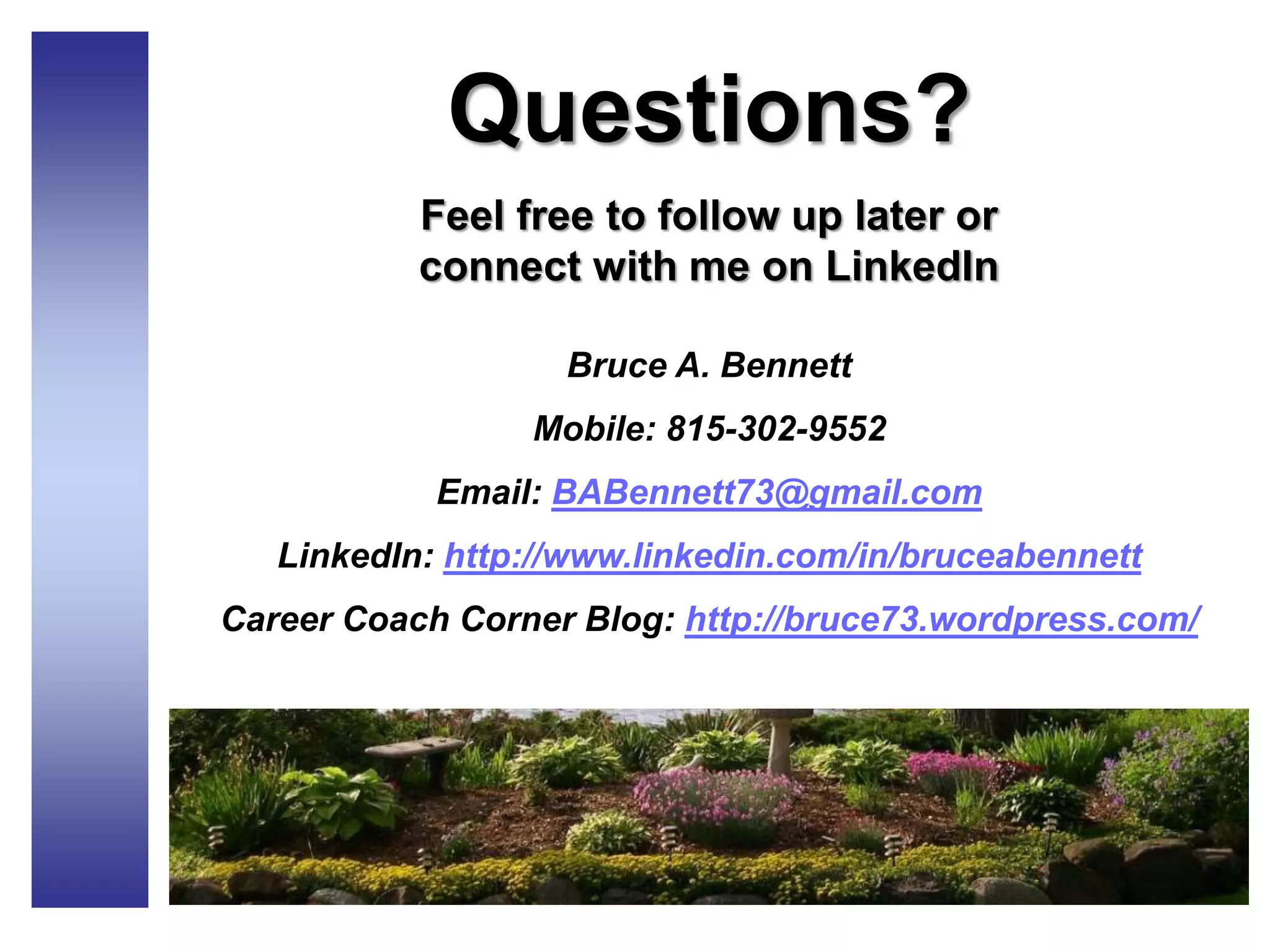 Questions?
Feel free to follow up later or
connect with me on LinkedIn
Bruce A. Bennett
Mobile: 815-302-9552
Email: BABennett73@gmail.com
LinkedIn: http://www.linkedin.com/in/bruceabennett
Career Coach Corner Blog: http://bruce73.wordpress.com/
 