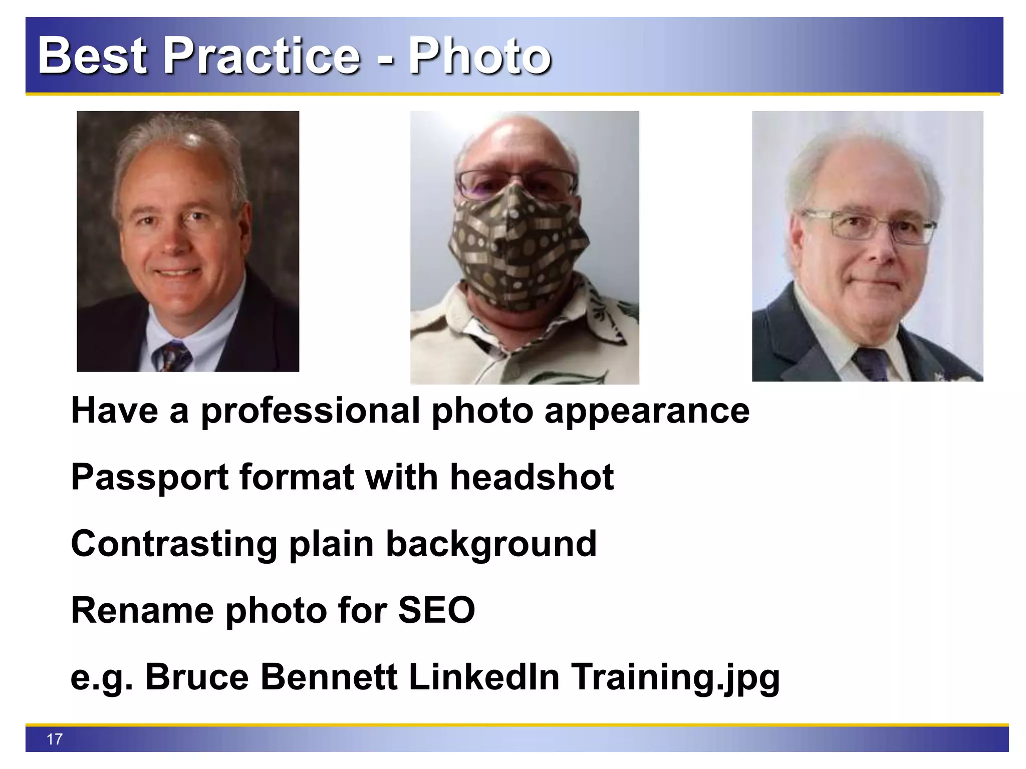 17
Have a professional photo appearance
Passport format with headshot
Contrasting plain background
Rename photo for SEO
e.g. Bruce Bennett LinkedIn Training.jpg
Best Practice - Photo
 