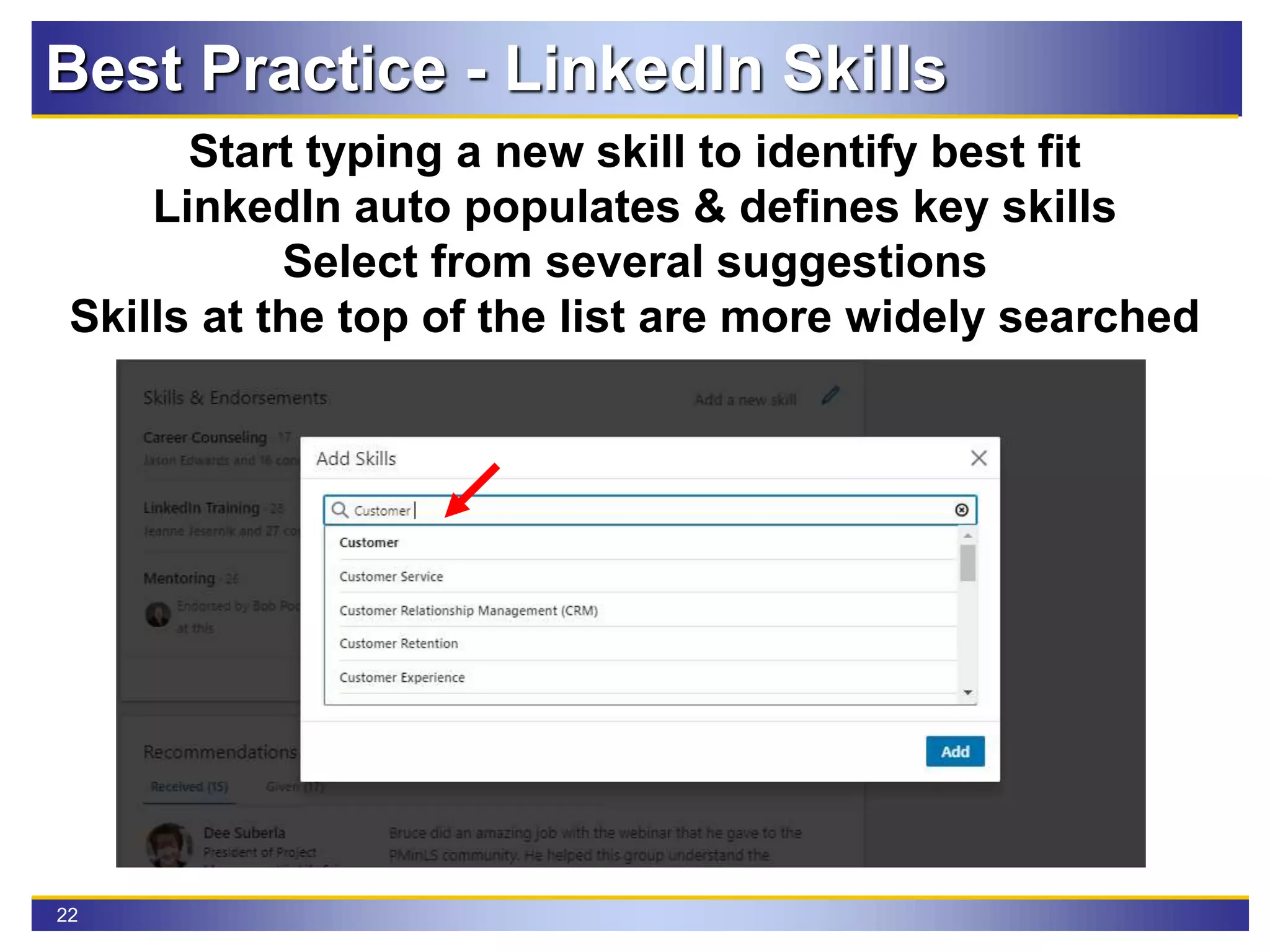 22
Best Practice - LinkedIn Skills
Start typing a new skill to identify best fit
LinkedIn auto populates & defines key skills
Select from several suggestions
Skills at the top of the list are more widely searched
 