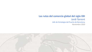 Las rutas del comercio global del siglo XXI
Jordi Torrent
Jefe de Estrategia del Puerto de Barcelona
Noviembre 2020
 