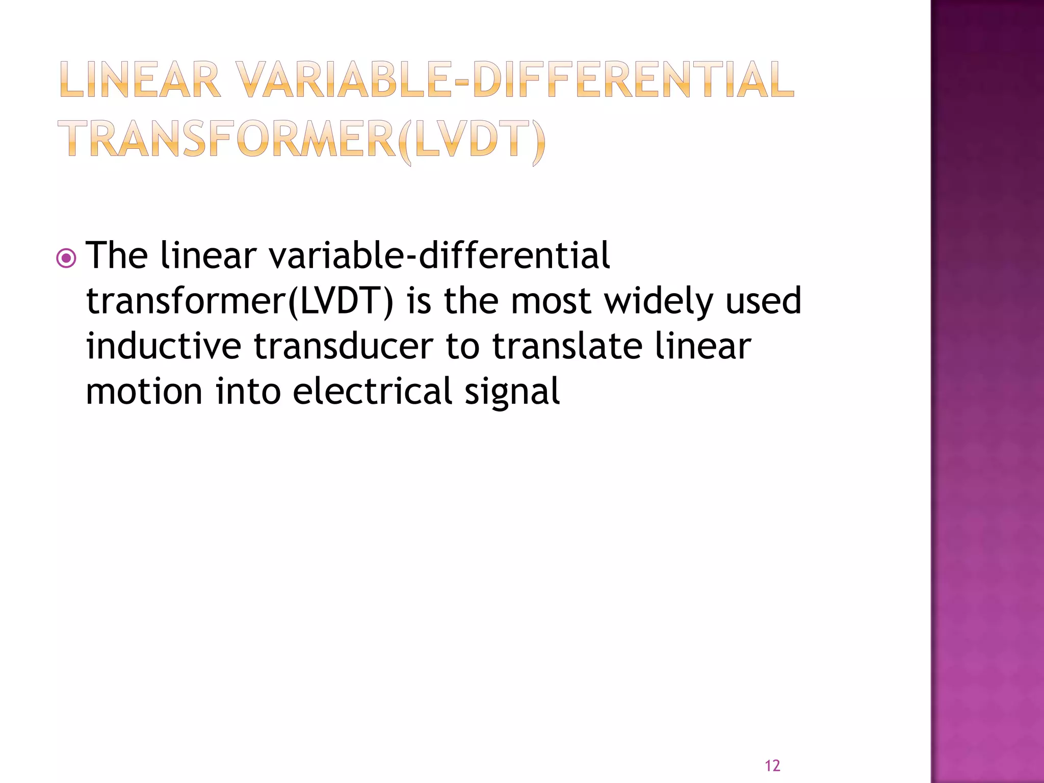  The

linear variable-differential
transformer(LVDT) is the most widely used
inductive transducer to translate linear
motion into electrical signal

12

 