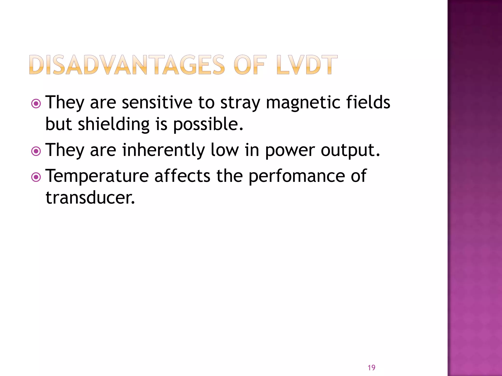  They

are sensitive to stray magnetic fields
but shielding is possible.
 They are inherently low in power output.
 Temperature affects the perfomance of
transducer.

19

 