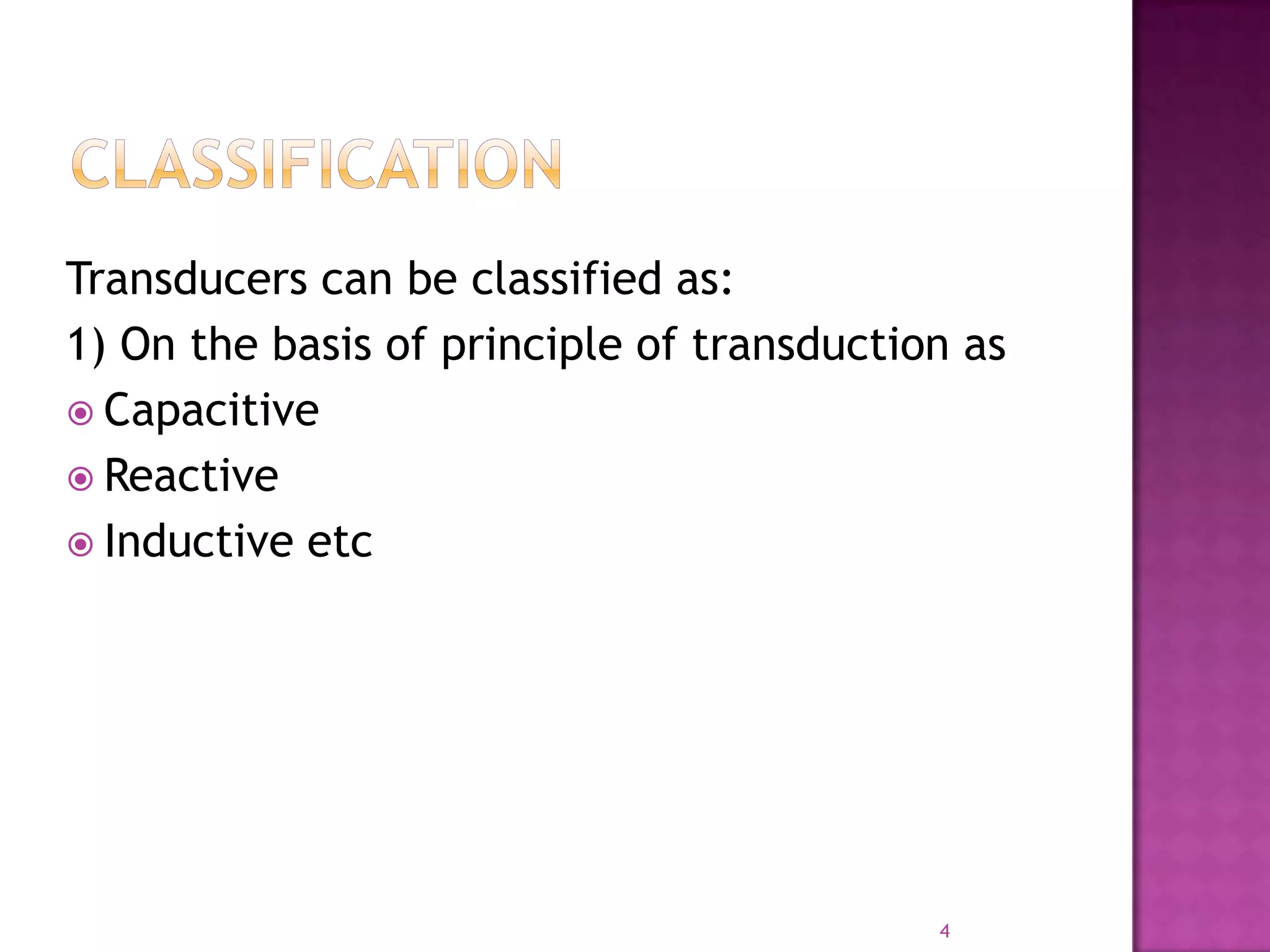 Transducers can be classified as:
1) On the basis of principle of transduction as
 Capacitive
 Reactive
 Inductive etc

4

 