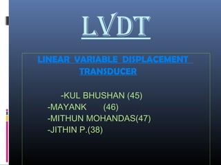 LVDT
LINEAR VARIABLE DISPLACEMENT
TRANSDUCER
-KUL BHUSHAN (45)
-MAYANK (46)
-MITHUN MOHANDAS(47)
-JITHIN P.(38)
 