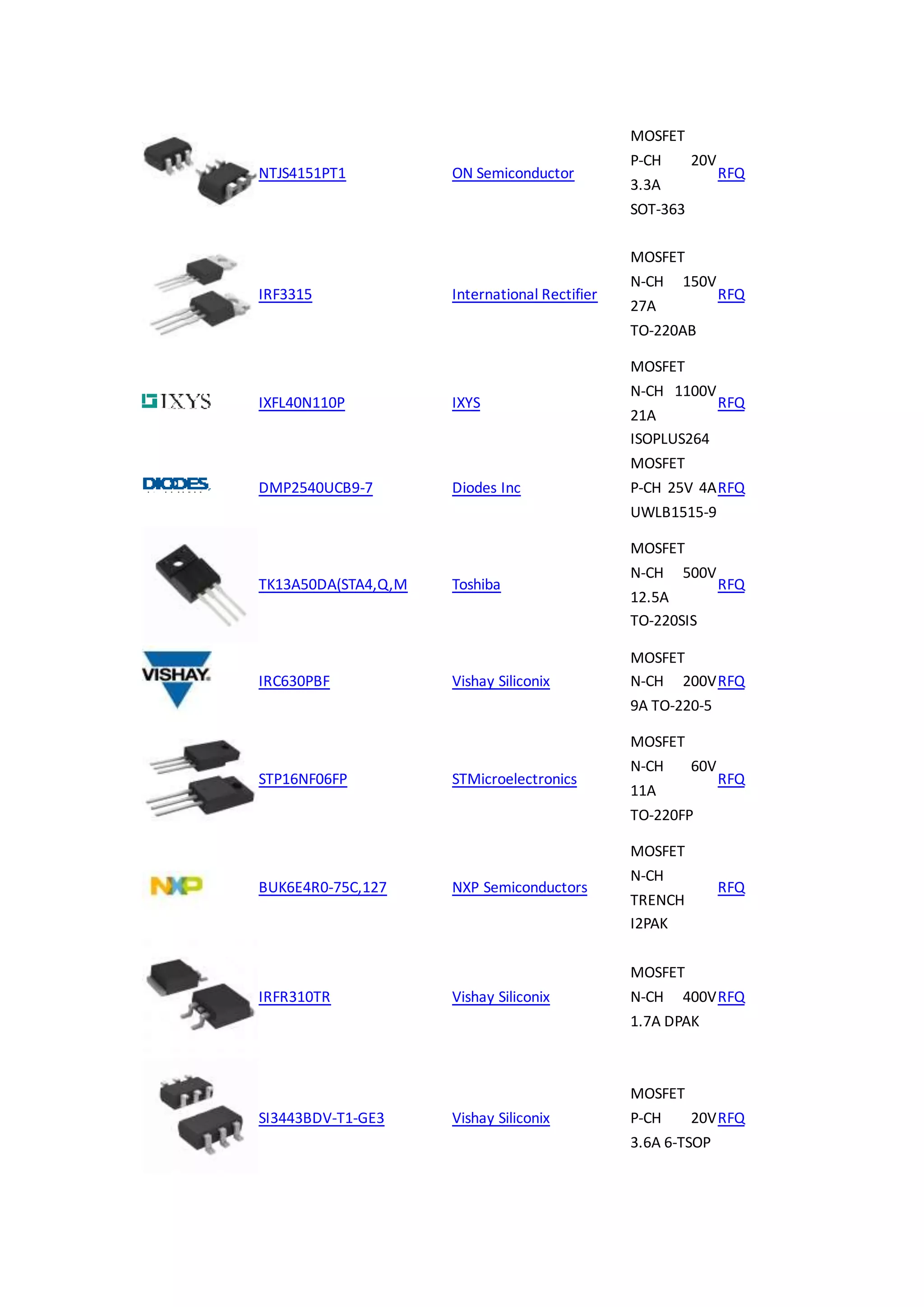 NTJS4151PT1 ON Semiconductor
MOSFET
P-CH 20V
3.3A
SOT-363
RFQ
IRF3315 International Rectifier
MOSFET
N-CH 150V
27A
TO-220AB
RFQ
IXFL40N110P IXYS
MOSFET
N-CH 1100V
21A
ISOPLUS264
RFQ
DMP2540UCB9-7 Diodes Inc
MOSFET
P-CH 25V 4A
UWLB1515-9
RFQ
TK13A50DA(STA4,Q,M Toshiba
MOSFET
N-CH 500V
12.5A
TO-220SIS
RFQ
IRC630PBF Vishay Siliconix
MOSFET
N-CH 200V
9A TO-220-5
RFQ
STP16NF06FP STMicroelectronics
MOSFET
N-CH 60V
11A
TO-220FP
RFQ
BUK6E4R0-75C,127 NXP Semiconductors
MOSFET
N-CH
TRENCH
I2PAK
RFQ
IRFR310TR Vishay Siliconix
MOSFET
N-CH 400V
1.7A DPAK
RFQ
SI3443BDV-T1-GE3 Vishay Siliconix
MOSFET
P-CH 20V
3.6A 6-TSOP
RFQ
 