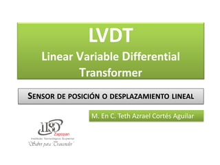 LVDT
Linear Variable Differential
Transformer
SENSOR DE POSICIÓN O DESPLAZAMIENTO LINEAL
M. En C. Teth Azrael Cortés Aguilar
 