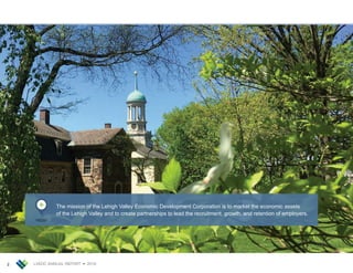 LVEDC ANNUAL REPORT • 20182
The mission of the Lehigh Valley Economic Development Corporation is to market the economic assets
of the Lehigh Valley and to create partnerships to lead the recruitment, growth, and retention of employers.
 