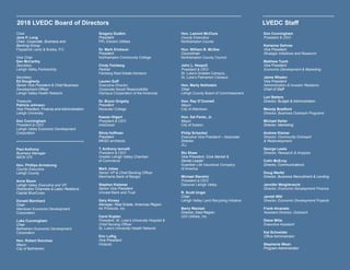 Chair
Jane P. Long
Chair, Corporate, Business and
Banking Group
Fitzpatrick Lentz & Bubba, P.C.
Vice Chair
Dan McCarthy
Secretary
Lehigh Valley Partnership
Secretary
Ed Dougherty
Senior Vice President & Chief Business
Development Officer
Lehigh Valley Health Network
Treasurer
Patricia Johnson
Vice President, Finance and Administration
Lehigh University
Don Cunningham
President & CEO
Lehigh Valley Economic Development
Corporation
Paul Anthony
Business Manager
IBEW 375
Hon. Phillips Armstrong
County Executive	
Lehigh County
Anne Baum
Lehigh Valley Executive and VP,
Distribution Channels & Labor Relations
Capital BlueCross
Donald Bernhard
Chair
Allentown Economic Development
Corporation
Luke Cunningham
Chair
Bethlehem Economic Development
Corporation
Hon. Robert Donchez
Mayor
City of Bethlehem
Gregory Dudkin
President
PPL Electric Utilities
Dr. Mark Erickson
President
Northampton Community College
Cindy Feinberg
Partner
Feinberg Real Estate Advisors
Lauren Goff
Executive Director,
Corporate Social Responsibility
Olympus Corporation of the Americas
Dr. Bryon Grigsby
President
Moravian College
Kassie Hilgert
President & CEO
ArtsQuest
Silvia Hoffman
President
MKSD architects
T. Anthony Iannelli
President & CEO
Greater Lehigh Valley Chamber
of Commerce
Mark Jobes
Senior VP & Chief Banking Officer
Merchants Bank of Bangor
Stephen Kalamar
Senior Vice President
Univest Bank and Trust
Gary Kinsey
Manager, Real Estate, Americas Region
Air Products, Inc.
Carol Kuplen
President, St. Luke’s University Hospital &
Chief Nursing Officer
St. Luke’s University Health Network
Eric Luftig
Vice President
Victaulic
Hon. Lamont McClure
County Executive
Northampton County
Hon. William B. McGee
Councilman
Northampton County Council
John L. Nespoli
President & CEO
St. Luke’s Gnaden Campus,
St. Luke’s Palmerton Campus
Hon. Marty Nothstein
Chair
Lehigh County Board of Commissioners
Hon. Ray O’Connell
Mayor
City of Allentown
Hon. Sal Panto, Jr.
Mayor
City of Easton
Philip Schenkel
Executive Vice President – Associate
Director
JLL
Stu Shaw
Vice President, Core Market &
Dental Leader
Guardian Life Insurance Company
of America
Michael Stershic
President & CEO
Discover Lehigh Valley
R. Scott Unger
Chair
Lehigh Valley Land Recycling Initiative
Barry Wentzel
Director, East Region
UGI Utilities, Inc.
Don Cunningham
President & CEO
Karianne Gelinas
Vice President
Strategic Initiatives and Research
Matthew Tuerk
Vice President
Economic Development & Marketing
Jaime Whalen
Vice President
Administration & Investor Relations
Chief of Staff
Lori Betters
Director, Budget & Administration
Melody Bradford
Director, Business Outreach Programs
Michael Keller
Director, Marketing
Andrew Kleiner
Director, Community Outreach
& Redevelopment
George Lewis
Director, Research & Analysis
Colin McEvoy
Director, Communications
Doug Warfel
Director, Business Recruitment & Lending
Jennifer Weighknecht
Director, Economic Development Finance
Jarrett Witt
Director, Economic Development Projects
Frank Alvarado
Assistant Director, Outreach
Diane Milia
Executive Assistant
Kat Schneider
Office Administrator
Stephanie Wean
Program Administrator
2018 LVEDC Board of Directors LVEDC Staff
 
