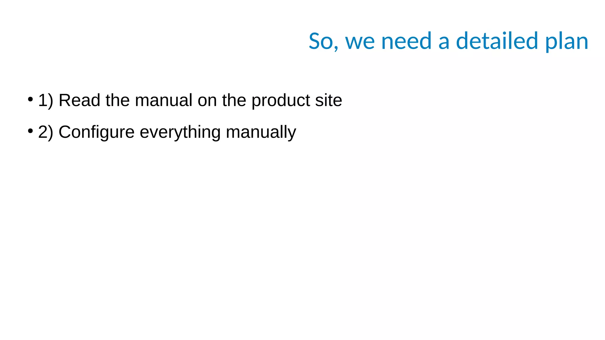 So, we need a detailed plan
●
1) Read the manual on the product site
●
2) Configure everything manually
 