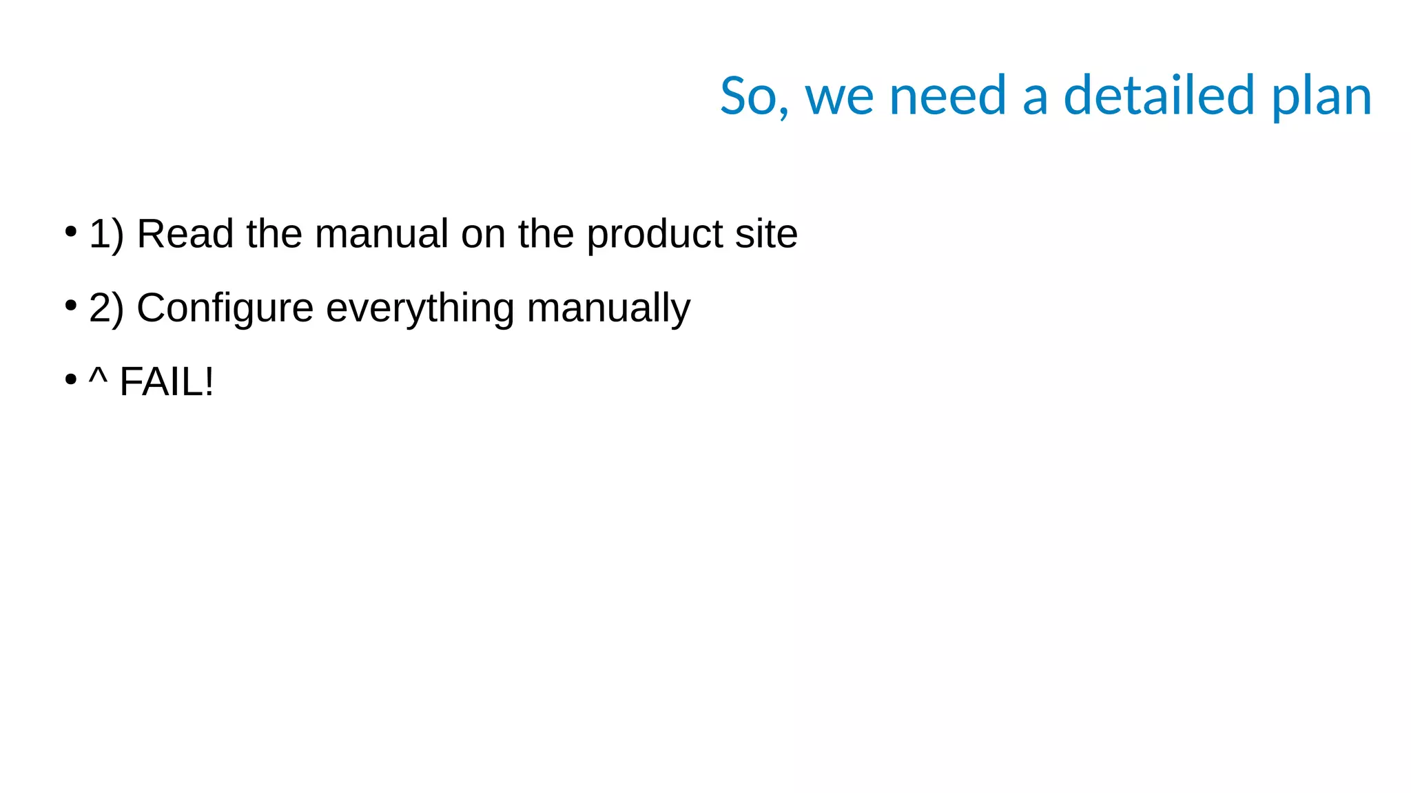 So, we need a detailed plan
●
1) Read the manual on the product site
●
2) Configure everything manually
●
^ FAIL!
 