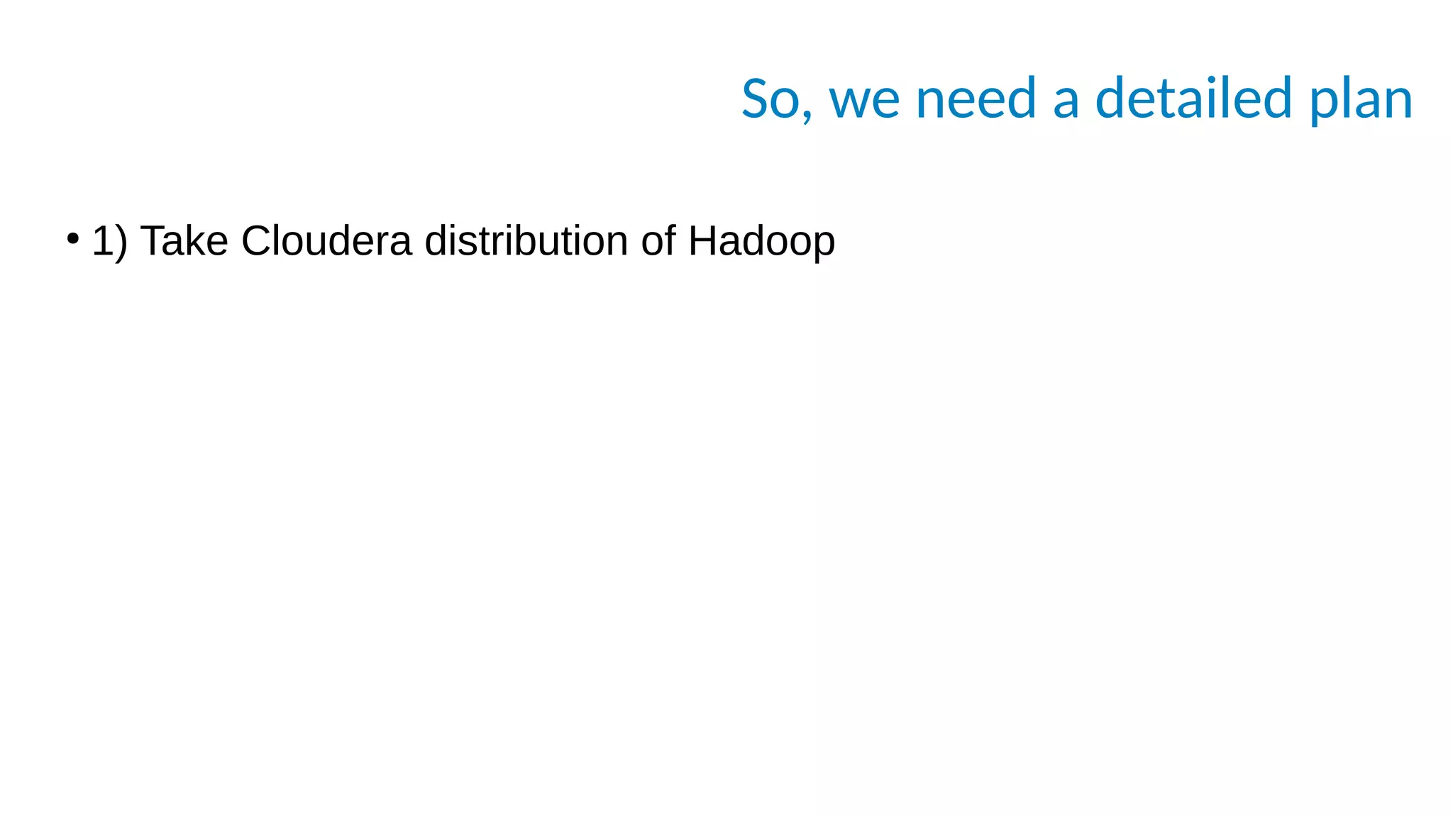 So, we need a detailed plan
●
1) Take Cloudera distribution of Hadoop
 