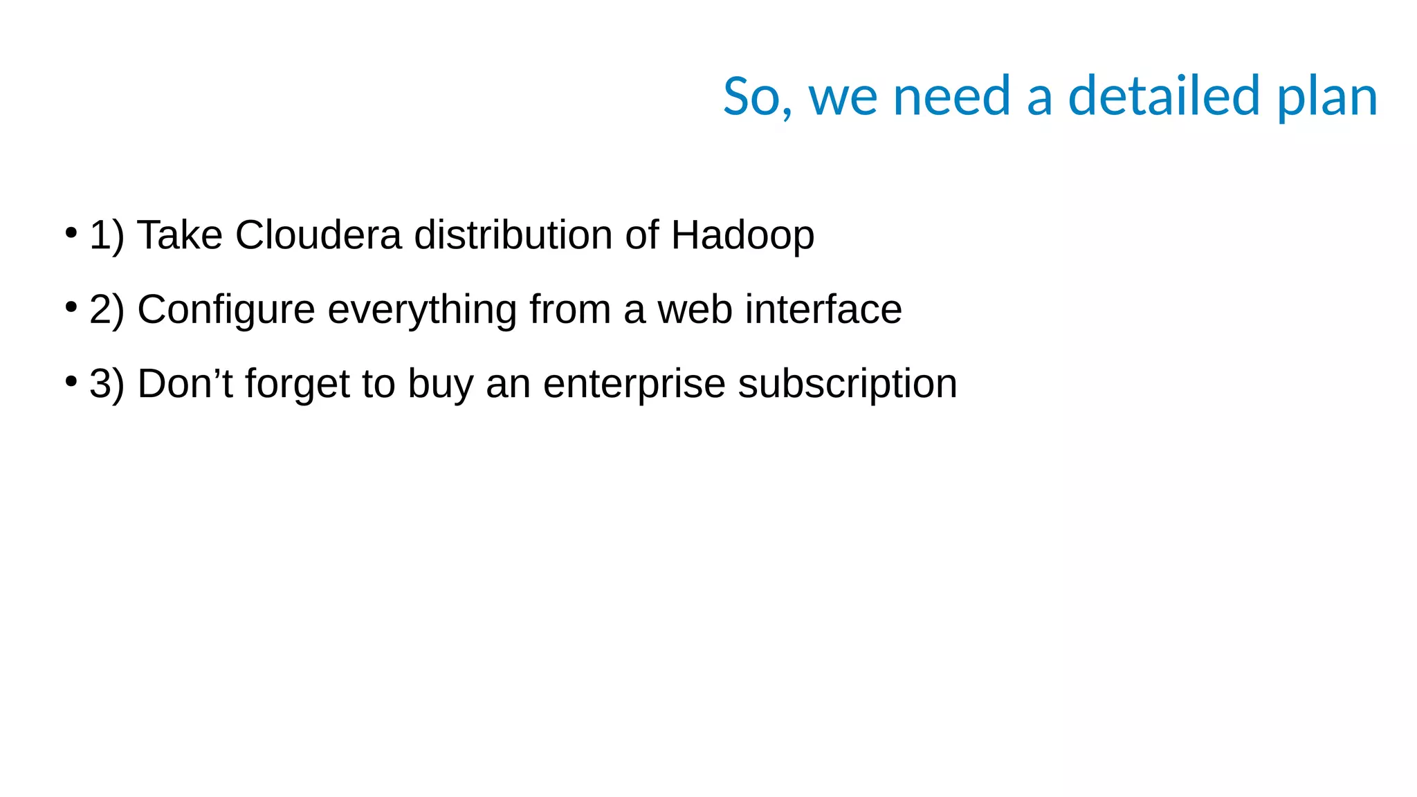 So, we need a detailed plan
●
1) Take Cloudera distribution of Hadoop
●
2) Configure everything from a web interface
●
3) Don’t forget to buy an enterprise subscription
 