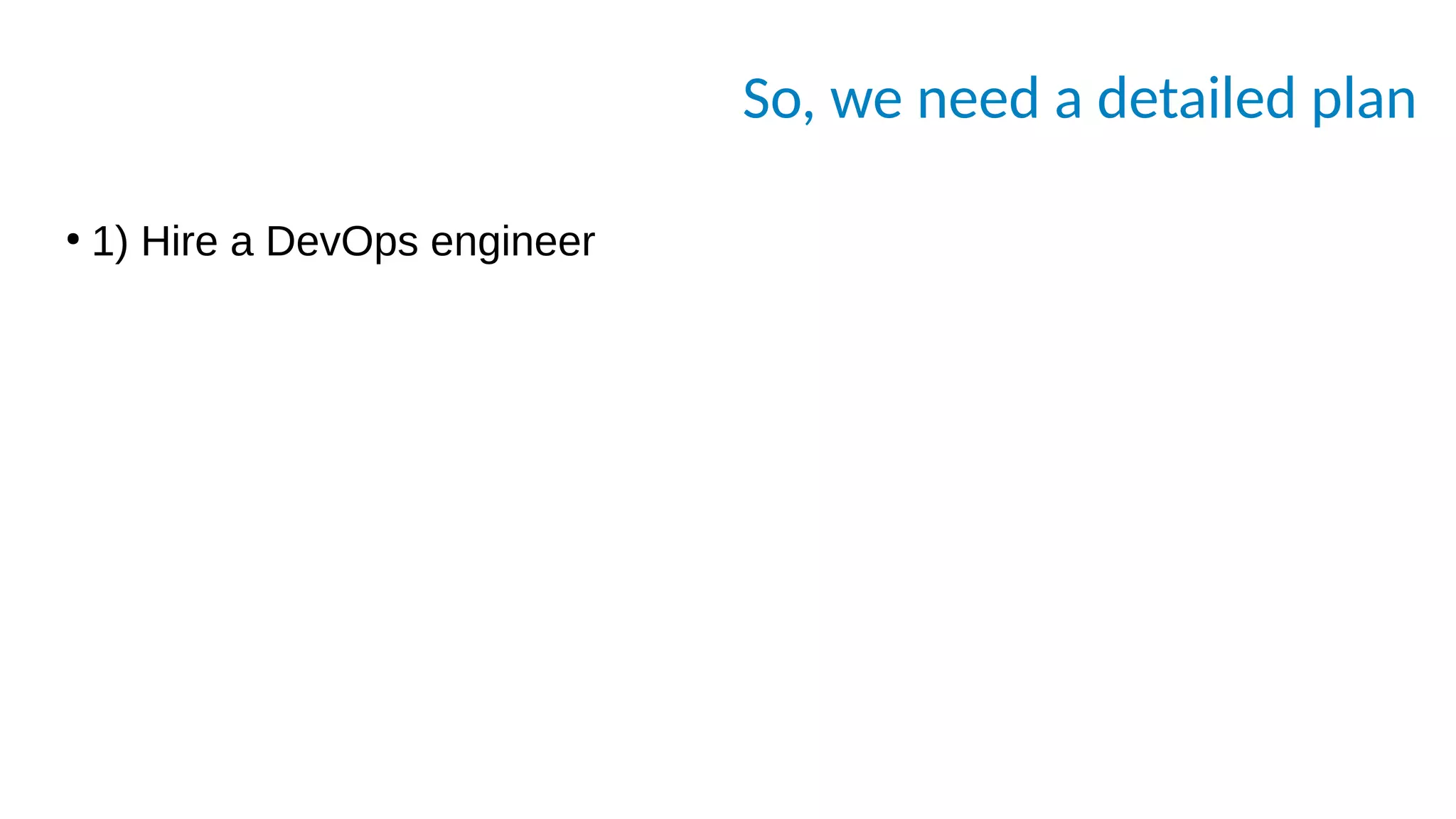 So, we need a detailed plan
●
1) Hire a DevOps engineer
 