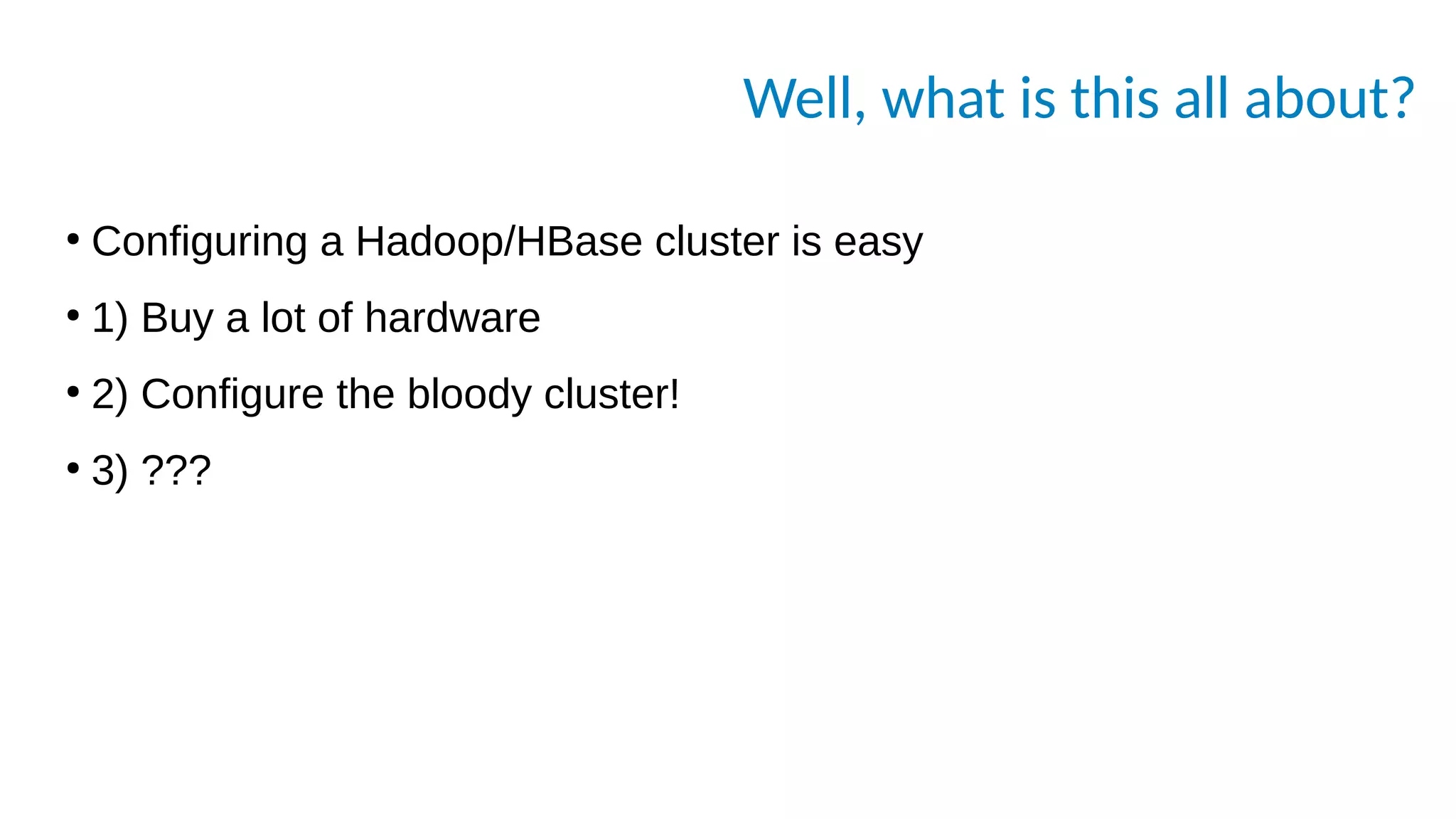 Well, what is this all about?
●
Configuring a Hadoop/HBase cluster is easy
●
1) Buy a lot of hardware
●
2) Configure the bloody cluster!
●
3) ???
 